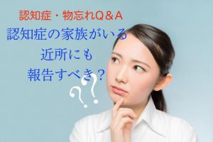 家族が認知症と診断されたが、近所の人には報告すべきか教えて【認知症Q&A⑩】