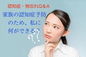 家族が認知症になるのを予防したい。何かできることがあれば教えて【認知症Q&A⑧】